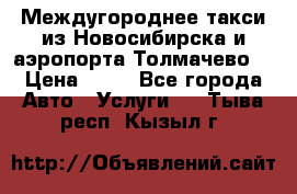 Междугороднее такси из Новосибирска и аэропорта Толмачево. › Цена ­ 14 - Все города Авто » Услуги   . Тыва респ.,Кызыл г.